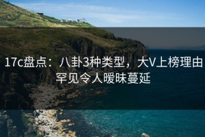 17c盘点：八卦3种类型，大V上榜理由罕见令人暧昧蔓延