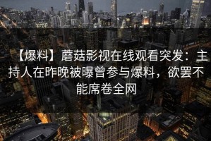 【爆料】蘑菇影视在线观看突发：主持人在昨晚被曝曾参与爆料，欲罢不能席卷全网