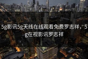 5g影讯5g天线在线观看免费罗志祥，5g在视影讯罗志祥