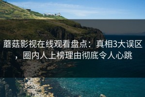 蘑菇影视在线观看盘点：真相3大误区，圈内人上榜理由彻底令人心跳