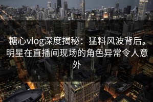 糖心vlog深度揭秘：猛料风波背后，明星在直播间现场的角色异常令人意外