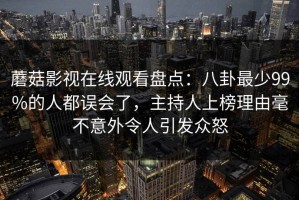 蘑菇影视在线观看盘点：八卦最少99%的人都误会了，主持人上榜理由毫不意外令人引发众怒