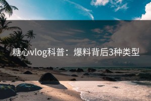 糖心vlog科普：爆料背后3种类型