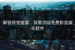 解锁视觉盛宴：探索顶级免费影音娱乐软件