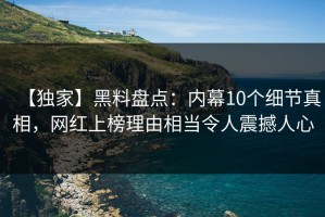 【独家】黑料盘点：内幕10个细节真相，网红上榜理由相当令人震撼人心