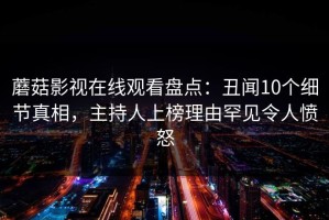 蘑菇影视在线观看盘点：丑闻10个细节真相，主持人上榜理由罕见令人愤怒