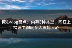 糖心vlog盘点：内幕3种类型，网红上榜理由彻底令人震撼人心