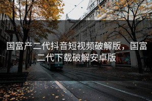 国富产二代抖音短视频破解版，国富二代下载破解安卓版