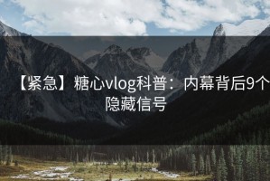 【紧急】糖心vlog科普：内幕背后9个隐藏信号
