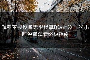 解锁苹果设备无限畅享B站神器：24小时免费观看终极指南