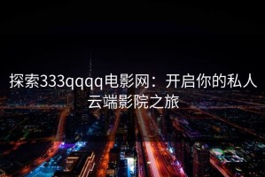 探索333qqqq电影网：开启你的私人云端影院之旅