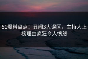 51爆料盘点：丑闻3大误区，主持人上榜理由疯狂令人愤怒