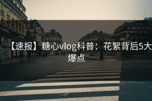 【速报】糖心vlog科普：花絮背后5大爆点