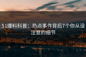51爆料科普：热点事件背后7个你从没注意的细节