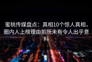 蜜桃传媒盘点：真相10个惊人真相，圈内人上榜理由前所未有令人出乎意料