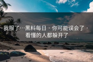 我服了…黑料每日 · 你可能误会了 · 看懂的人都躲开了