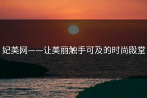 妃美网——让美丽触手可及的时尚殿堂