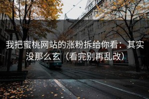 我把蜜桃网站的涨粉拆给你看：其实没那么玄（看完别再乱改）