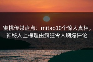 蜜桃传媒盘点：mitao10个惊人真相，神秘人上榜理由疯狂令人刷爆评论