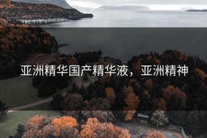 亚洲精华国产精华液，亚洲精神