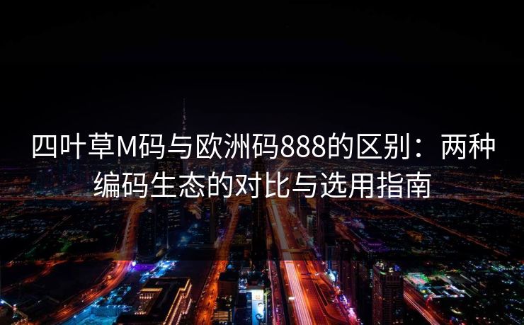 四叶草M码与欧洲码888的区别：两种编码生态的对比与选用指南