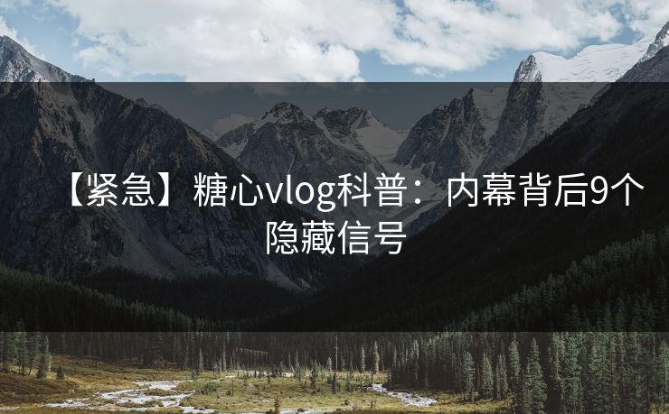 【紧急】糖心vlog科普：内幕背后9个隐藏信号