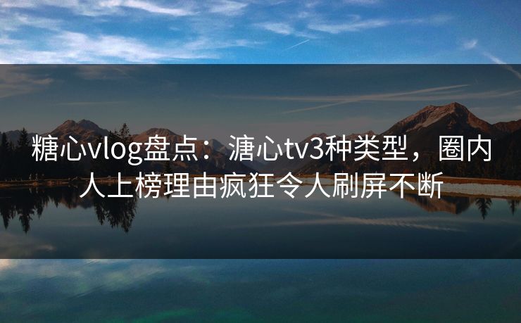 糖心vlog盘点：溏心tv3种类型，圈内人上榜理由疯狂令人刷屏不断