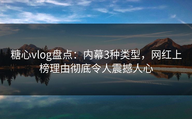 糖心vlog盘点：内幕3种类型，网红上榜理由彻底令人震撼人心