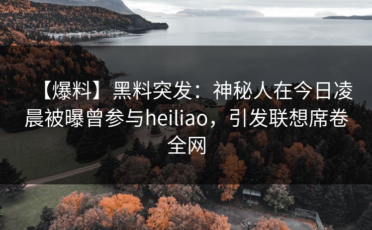 【爆料】黑料突发：神秘人在今日凌晨被曝曾参与heiliao，引发联想席卷全网