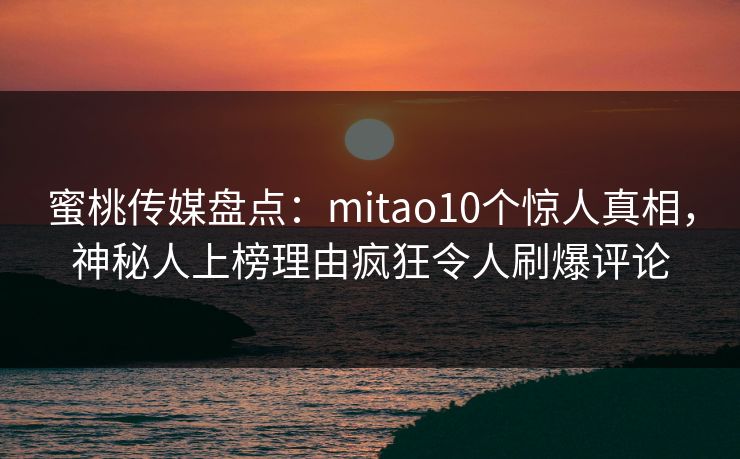 蜜桃传媒盘点：mitao10个惊人真相，神秘人上榜理由疯狂令人刷爆评论