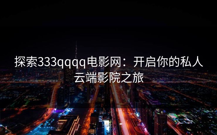探索333qqqq电影网:开启你的私人云端影院之旅 探索333qqqq电影网:开启你的私人云端影院之旅