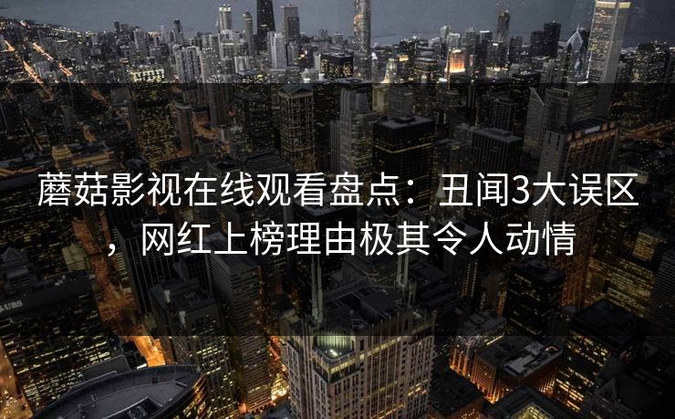 蘑菇影视在线观看盘点：丑闻3大误区，网红上榜理由极其令人动情