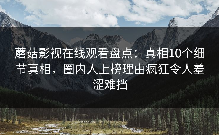 蘑菇影视在线观看盘点：真相10个细节真相，圈内人上榜理由疯狂令人羞涩难挡
