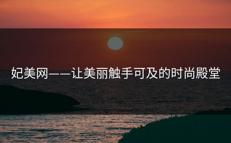 妃美网——让美丽触手可及的时尚殿堂