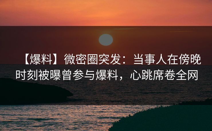 【爆料】微密圈突发:当事人在傍晚时刻被曝曾参与爆料,心跳席卷全网 【爆料】微密圈突发:当事人在傍晚时刻被曝曾参与爆料,心跳席卷全网