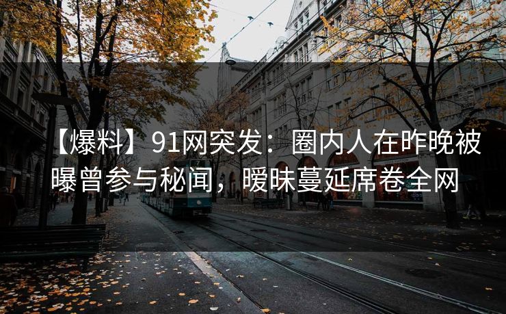 【爆料】91网突发：圈内人在昨晚被曝曾参与秘闻，暧昧蔓延席卷全网