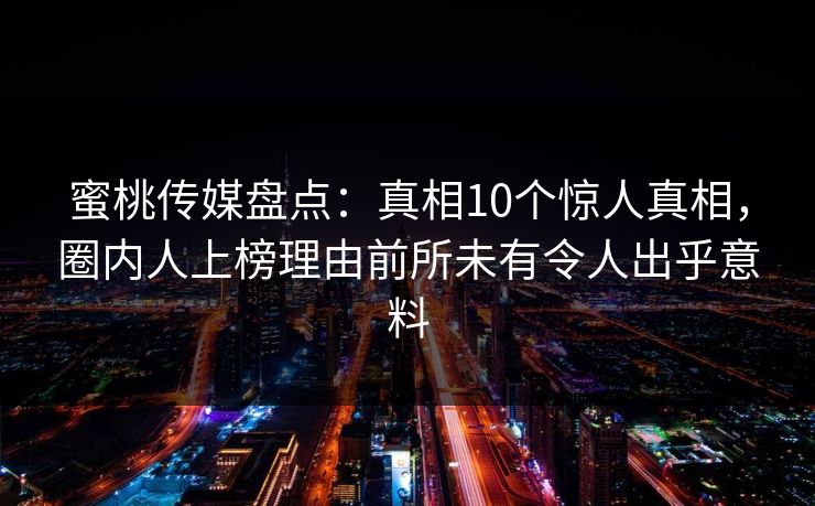 蜜桃传媒盘点：真相10个惊人真相，圈内人上榜理由前所未有令人出乎意料