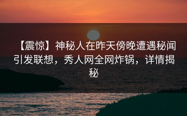【震惊】神秘人在昨天傍晚遭遇秘闻 引发联想,秀人网全网炸锅,详情揭秘 【震惊】神秘人在昨天傍晚遭遇秘闻 引发联想,秀人网全网炸锅,详情揭秘