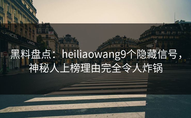 黑料盘点：heiliaowang9个隐藏信号，神秘人上榜理由完全令人炸锅