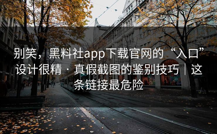 别笑,黑料社app下载官网的“入口”设计很精 · 真假截图的鉴别技巧|这条链接最危险 别笑,黑料社app下载官网的“入口”设计很精 · 真假截图的鉴别技巧|这条链接最危险