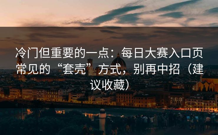 冷门但重要的一点：每日大赛入口页常见的“套壳”方式，别再中招（建议收藏）
