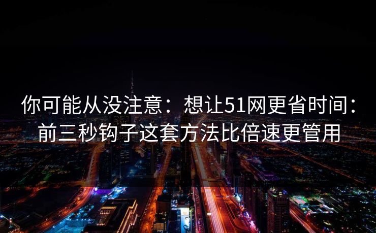 你可能从没注意:想让51网更省时间:前三秒钩子这套方法比倍速更管用 你可能从没注意:想让51网更省时间:前三秒钩子这套方法比倍速更管用