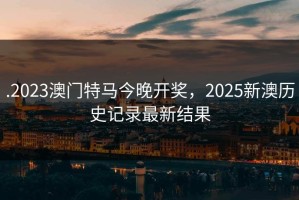 .2023澳门特马今晚开奖，2025新澳历史记录最新结果
