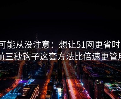 你可能从没注意：想让51网更省时间：前三秒钩子这套方法比倍速更管用