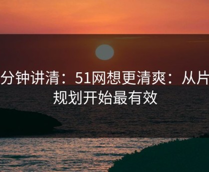 三分钟讲清：51网想更清爽：从片单规划开始最有效