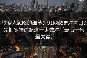 很多人忽略的细节：91网想更对胃口？先把多端适配这一步做对（最后一句最关键）