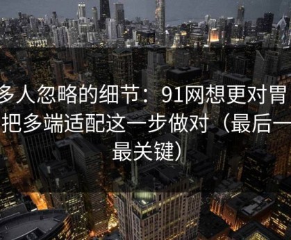 很多人忽略的细节：91网想更对胃口？先把多端适配这一步做对（最后一句最关键）