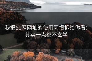 我把51网网址的使用习惯拆给你看：其实一点都不玄学