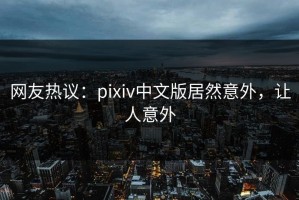 网友热议：pixiv中文版居然意外，让人意外