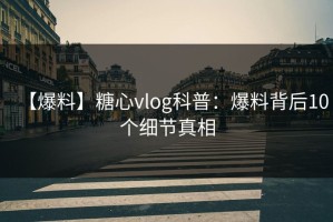 【爆料】糖心vlog科普：爆料背后10个细节真相